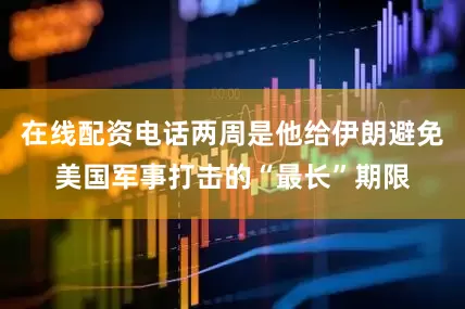 在线配资电话两周是他给伊朗避免美国军事打击的“最长”期限