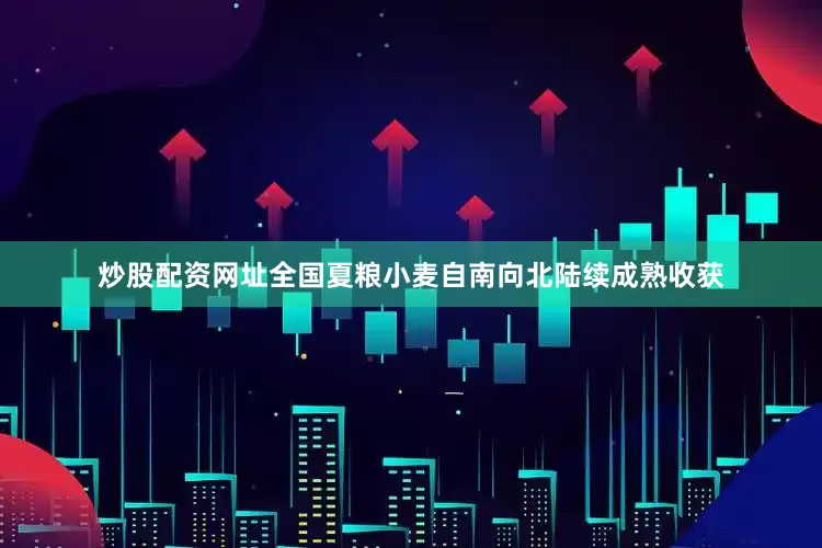 炒股配资网址全国夏粮小麦自南向北陆续成熟收获