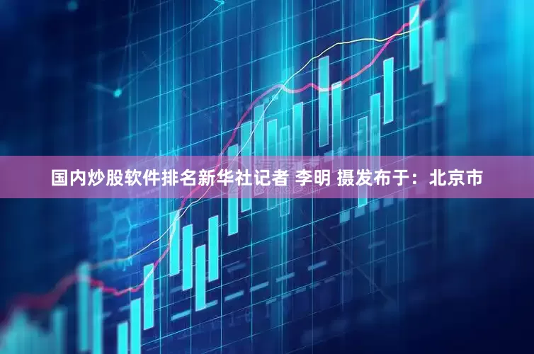 国内炒股软件排名新华社记者 李明 摄发布于：北京市