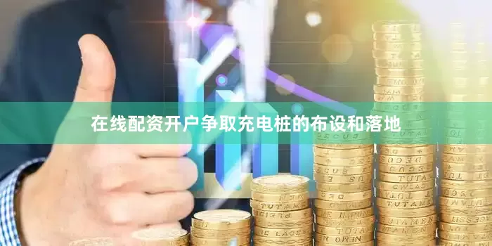 在线配资开户争取充电桩的布设和落地