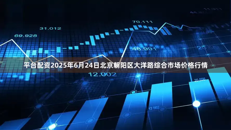 平台配资2025年6月24日北京朝阳区大洋路综合市场价格行情