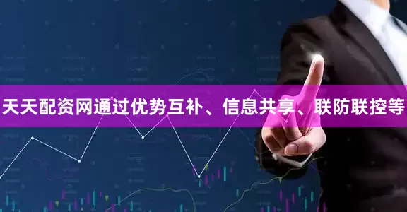 天天配资网通过优势互补、信息共享、联防联控等