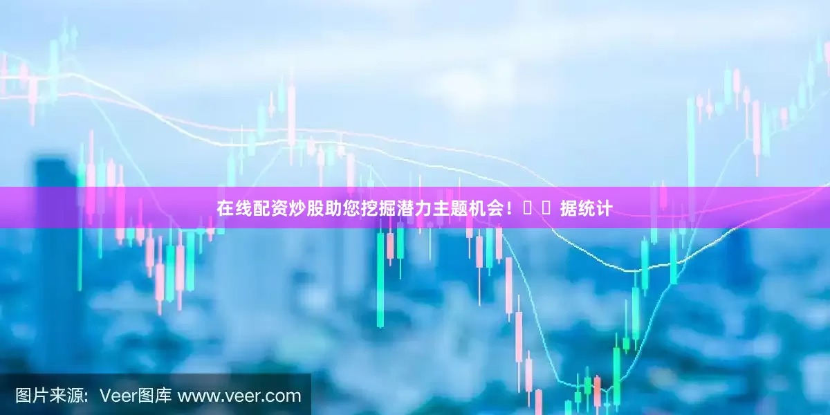在线配资炒股助您挖掘潜力主题机会！		　　据统计
