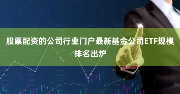 股票配资的公司行业门户最新基金公司ETF规模排名出炉