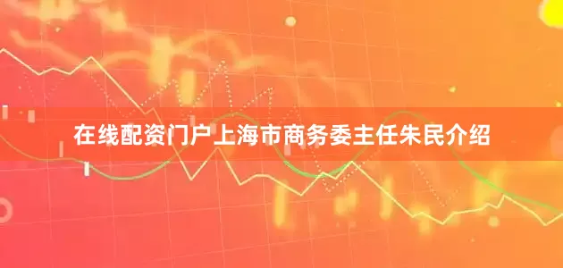 在线配资门户上海市商务委主任朱民介绍