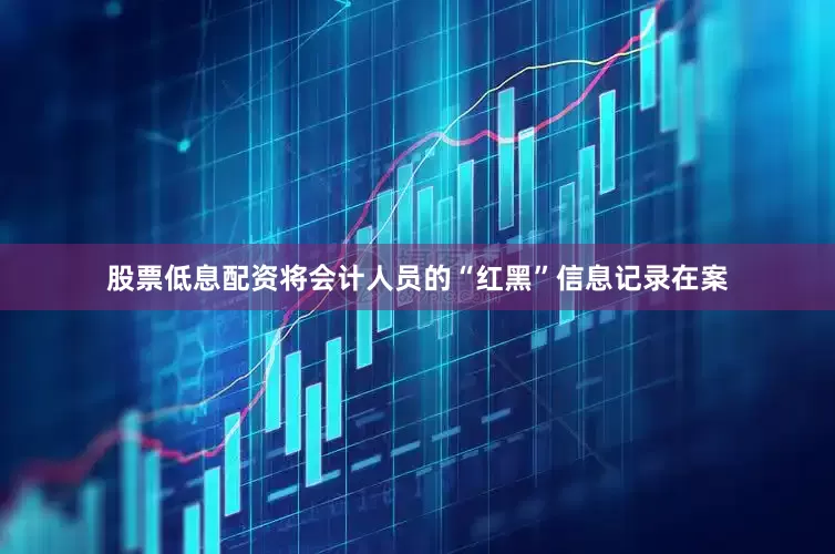 股票低息配资将会计人员的“红黑”信息记录在案