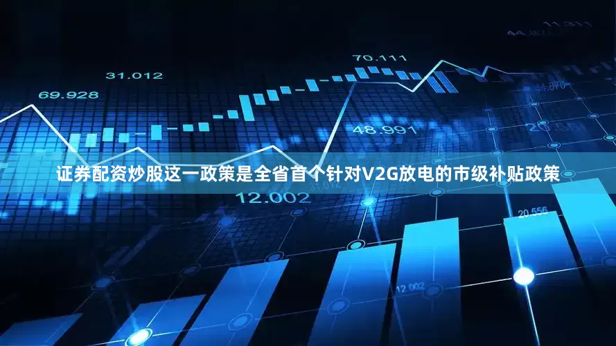 证券配资炒股这一政策是全省首个针对V2G放电的市级补贴政策