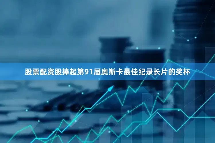 股票配资股捧起第91届奥斯卡最佳纪录长片的奖杯