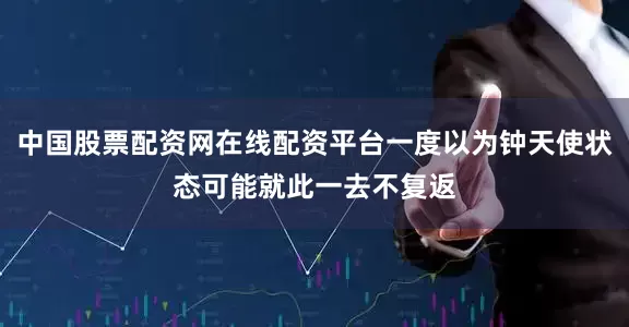 中国股票配资网在线配资平台一度以为钟天使状态可能就此一去不复返
