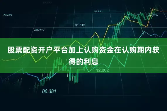 股票配资开户平台加上认购资金在认购期内获得的利息