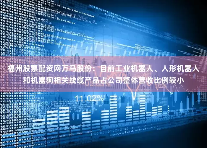 福州股票配资网万马股份：目前工业机器人、人形机器人和机器狗相关线缆产品占公司整体营收比例较小