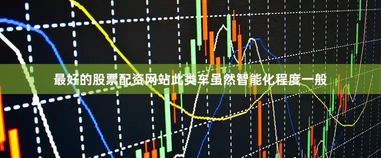 最好的股票配资网站此类车虽然智能化程度一般