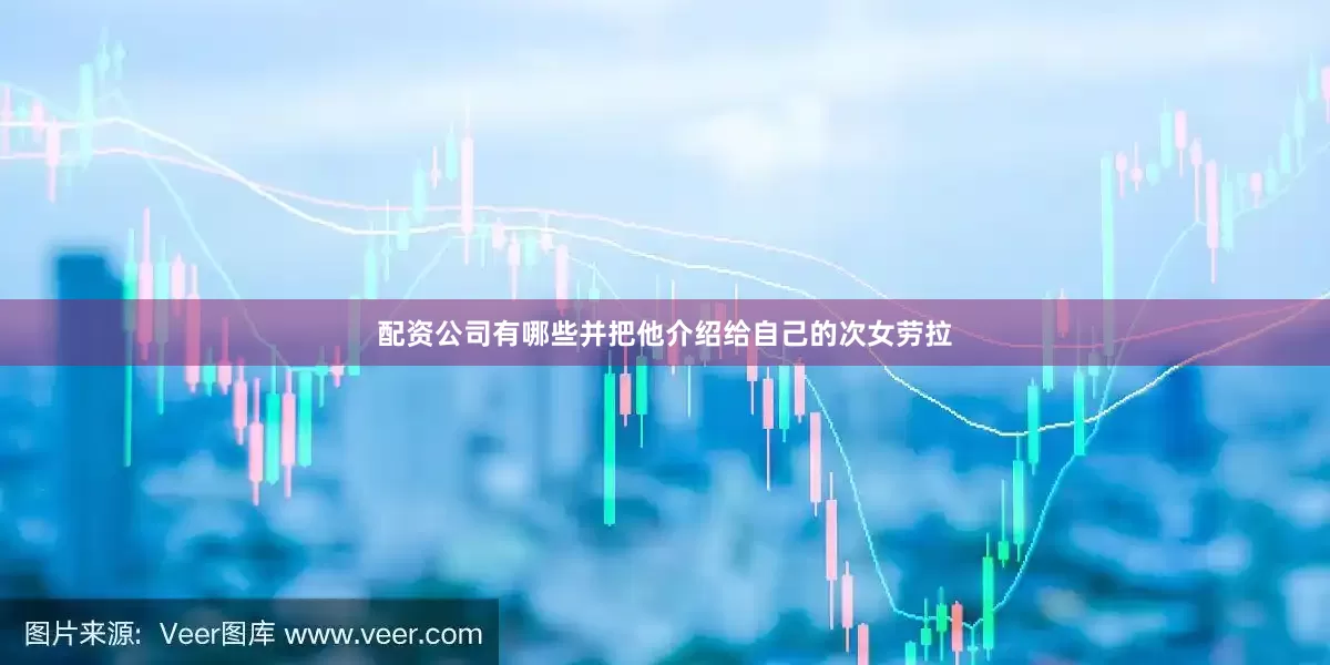 配资公司有哪些并把他介绍给自己的次女劳拉