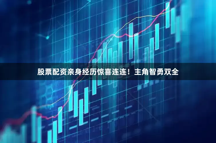 股票配资亲身经历惊喜连连！主角智勇双全