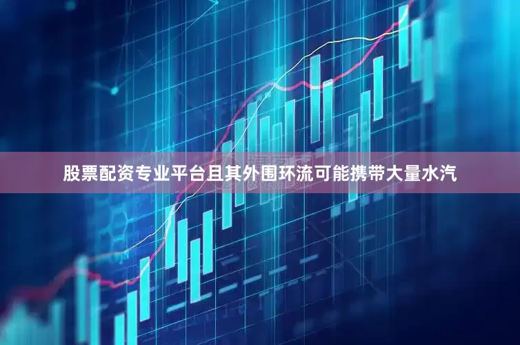 股票配资专业平台且其外围环流可能携带大量水汽