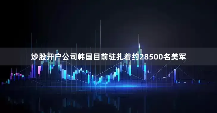 炒股开户公司韩国目前驻扎着约28500名美军
