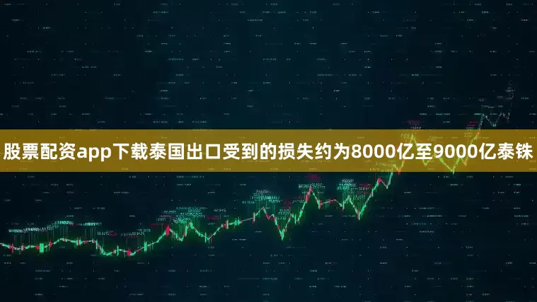 股票配资app下载泰国出口受到的损失约为8000亿至9000亿泰铢