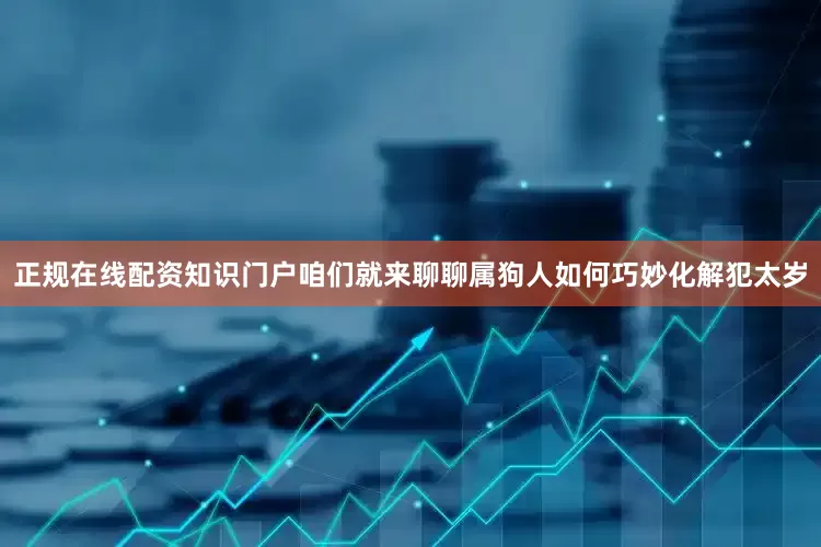 正规在线配资知识门户咱们就来聊聊属狗人如何巧妙化解犯太岁