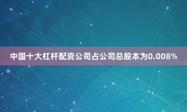 中国十大杠杆配资公司占公司总股本为0.008%