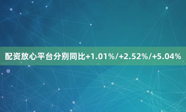 配资放心平台分别同比+1.01%/+2.52%/+5.04%