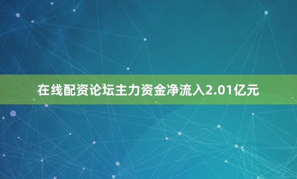在线配资论坛主力资金净流入2.01亿元