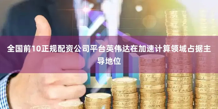 全国前10正规配资公司平台英伟达在加速计算领域占据主导地位