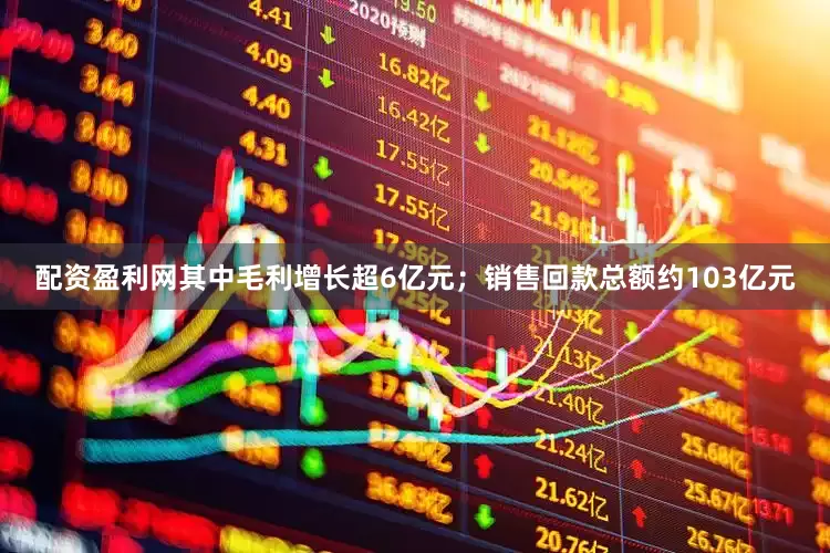 配资盈利网其中毛利增长超6亿元；销售回款总额约103亿元