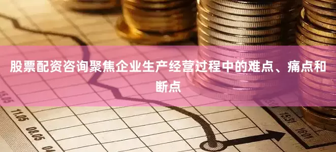 股票配资咨询聚焦企业生产经营过程中的难点、痛点和断点