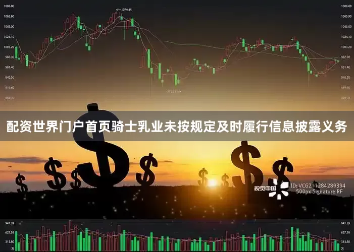 配资世界门户首页骑士乳业未按规定及时履行信息披露义务
