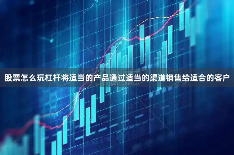 股票怎么玩杠杆将适当的产品通过适当的渠道销售给适合的客户