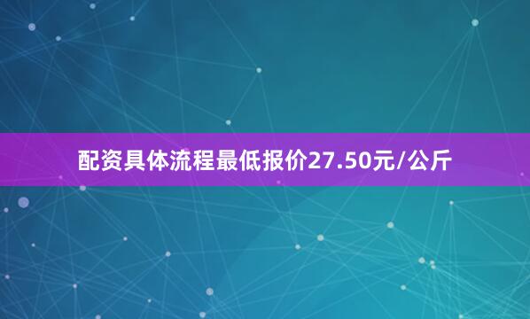 配资具体流程最低报价27.50元/公斤