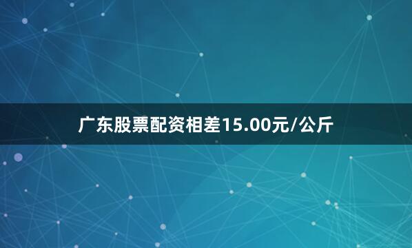 广东股票配资相差15.00元/公斤