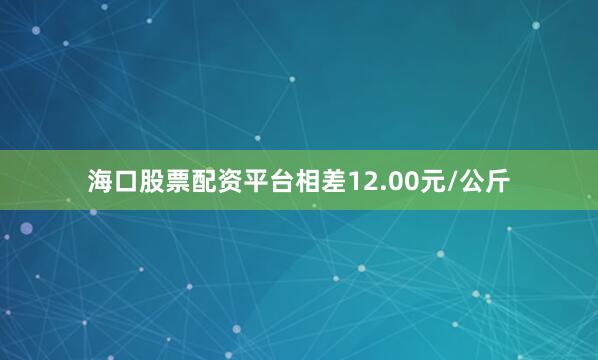海口股票配资平台相差12.00元/公斤