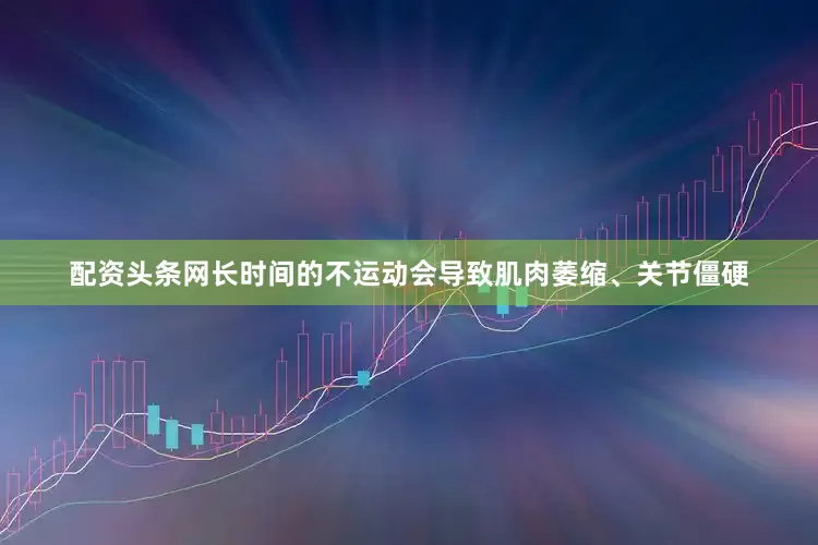 配资头条网长时间的不运动会导致肌肉萎缩、关节僵硬