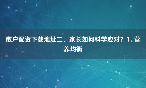 散户配资下载地址二、家长如何科学应对？1. 营养均衡