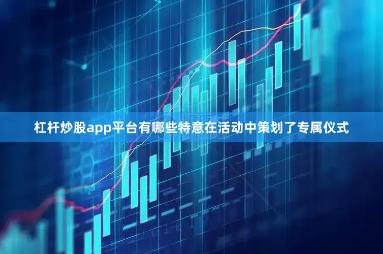 杠杆炒股app平台有哪些特意在活动中策划了专属仪式