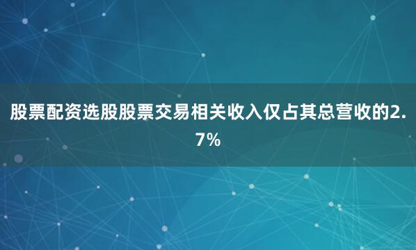 股票配资选股股票交易相关收入仅占其总营收的2.7%