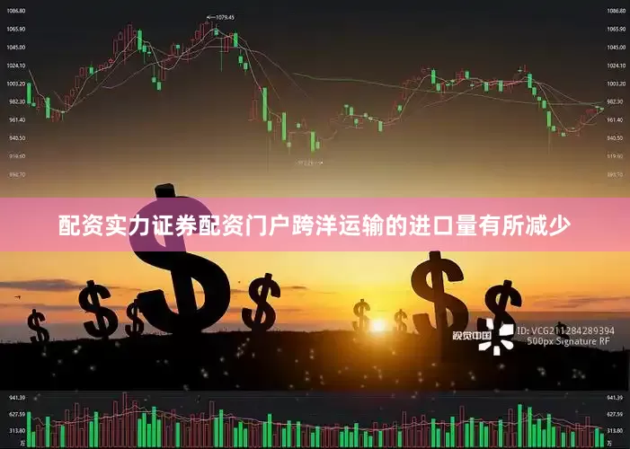 配资实力证券配资门户跨洋运输的进口量有所减少