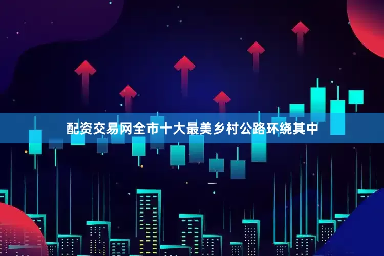 配资交易网全市十大最美乡村公路环绕其中