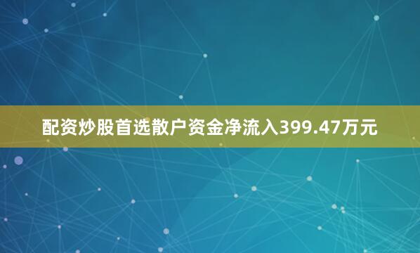 配资炒股首选散户资金净流入399.47万元