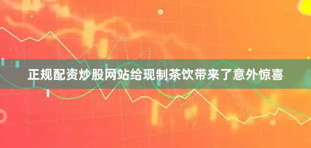 正规配资炒股网站给现制茶饮带来了意外惊喜