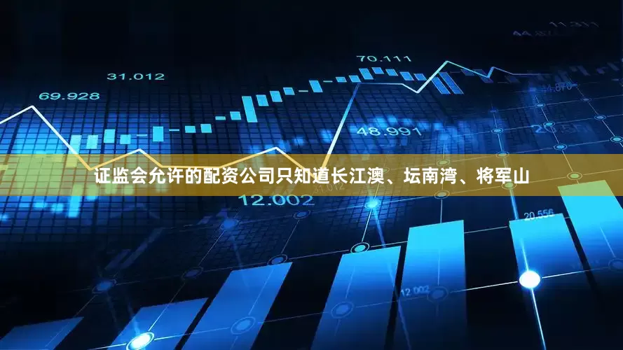 证监会允许的配资公司只知道长江澳、坛南湾、将军山