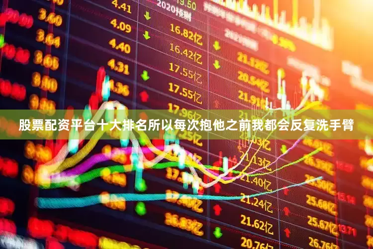 股票配资平台十大排名所以每次抱他之前我都会反复洗手臂