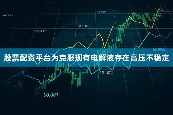 股票配资平台为克服现有电解液存在高压不稳定