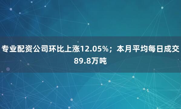 专业配资公司环比上涨12.05%；本月平均每日成交89.8万吨