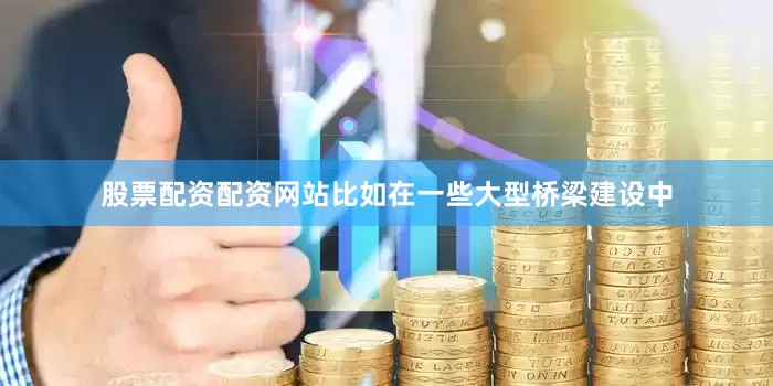 股票配资配资网站比如在一些大型桥梁建设中