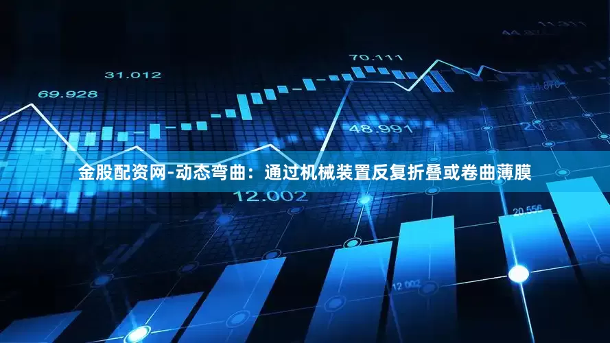 金股配资网-动态弯曲：通过机械装置反复折叠或卷曲薄膜