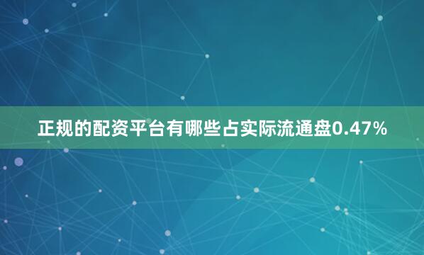 正规的配资平台有哪些占实际流通盘0.47%