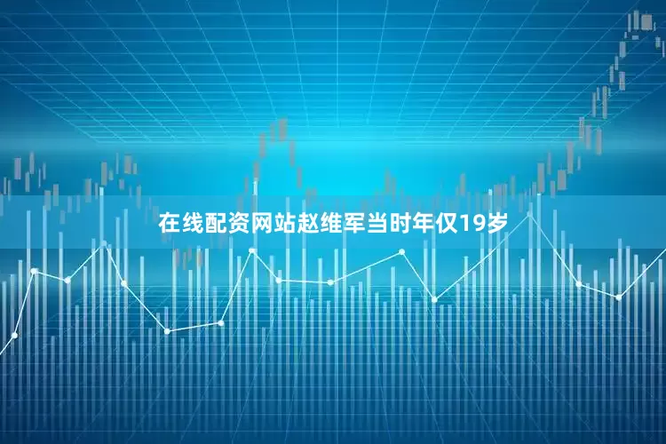 在线配资网站赵维军当时年仅19岁