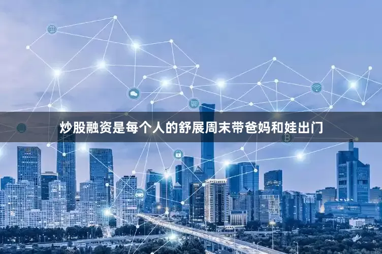 炒股融资是每个人的舒展周末带爸妈和娃出门